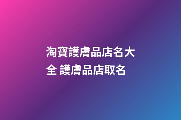 淘寶護膚品店名大全 護膚品店取名-第1張-店鋪起名-玄機派